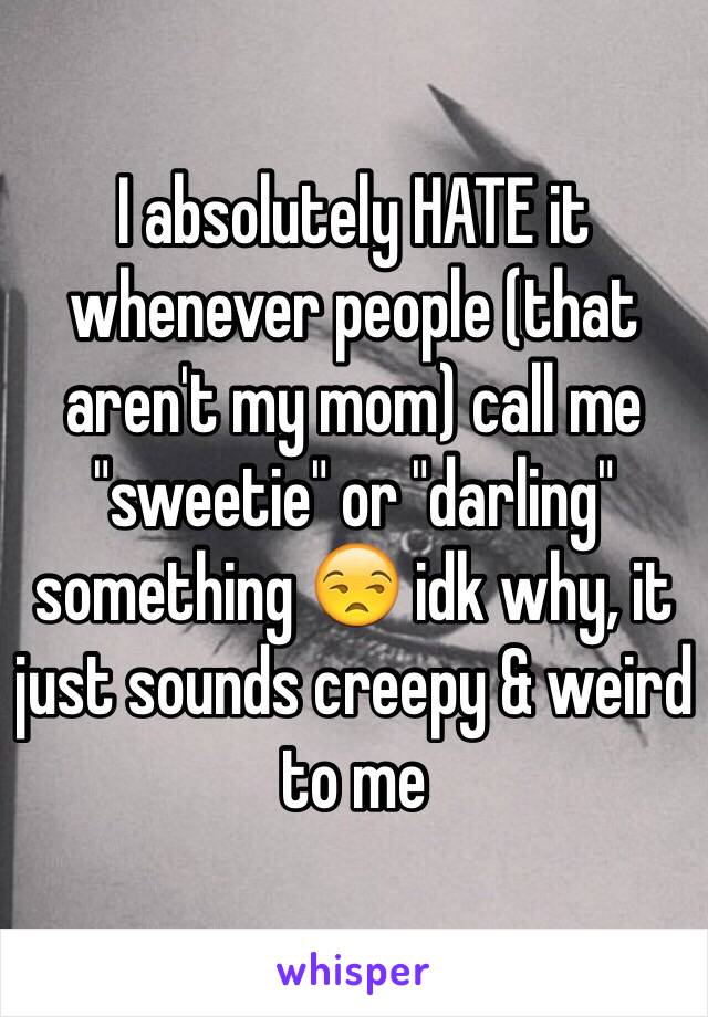 I absolutely HATE it whenever people (that aren't my mom) call me "sweetie" or "darling" something 😒 idk why, it just sounds creepy & weird to me