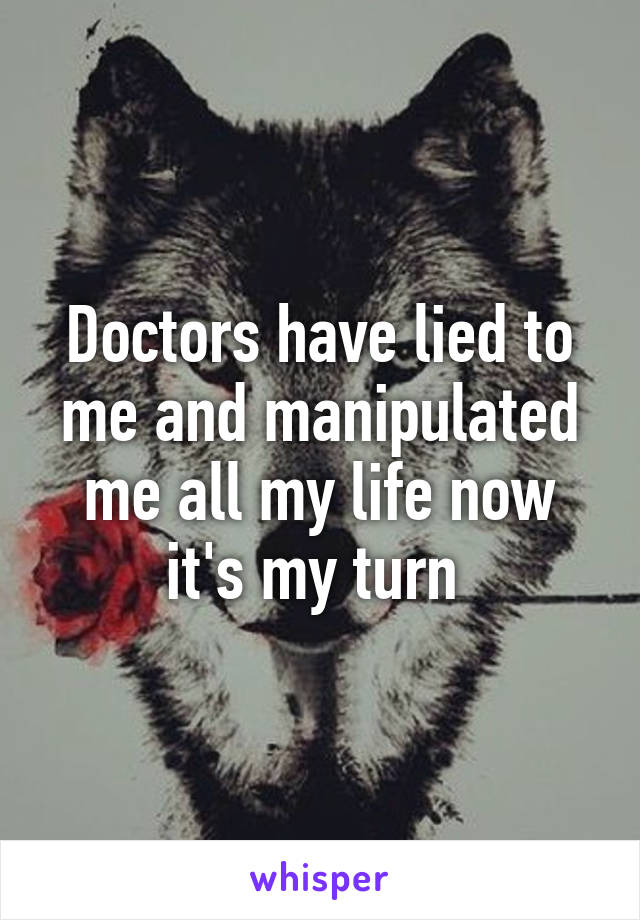 Doctors have lied to me and manipulated me all my life now it's my turn 