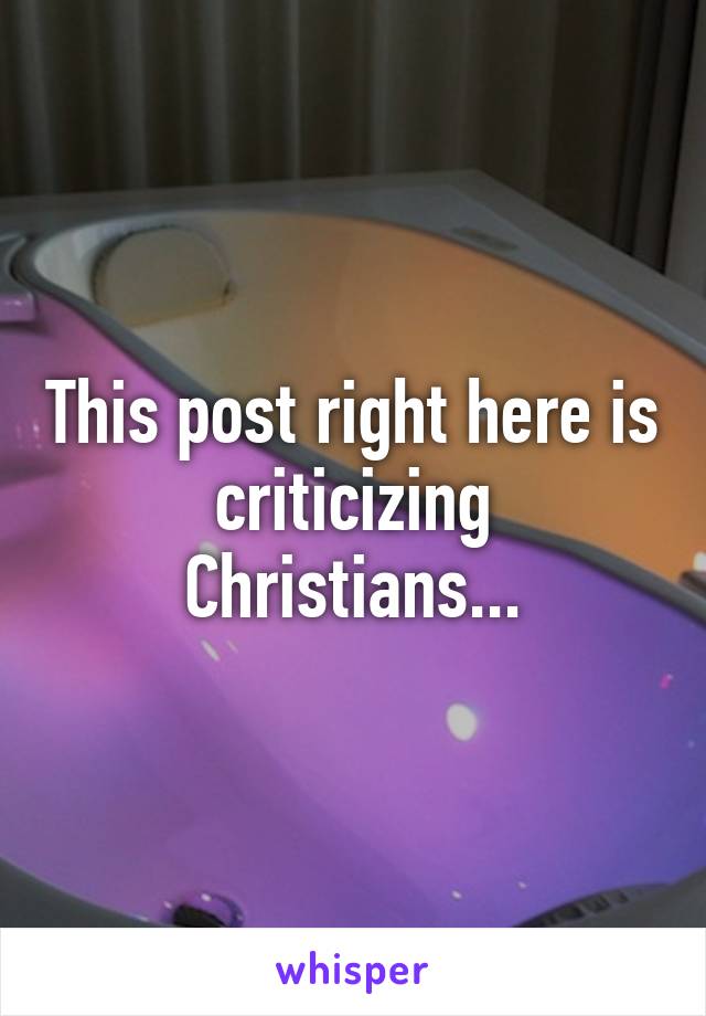 This post right here is criticizing Christians...