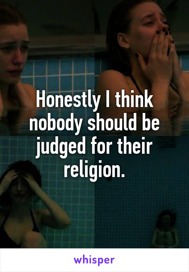 Honestly I think nobody should be judged for their religion.