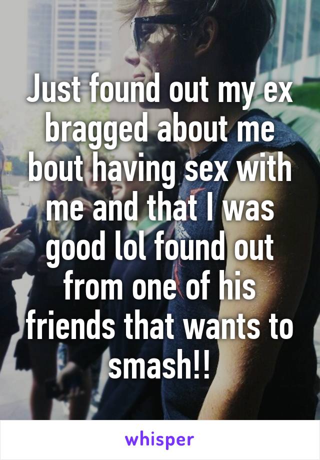 Just found out my ex bragged about me bout having sex with me and that I was good lol found out from one of his friends that wants to smash!!