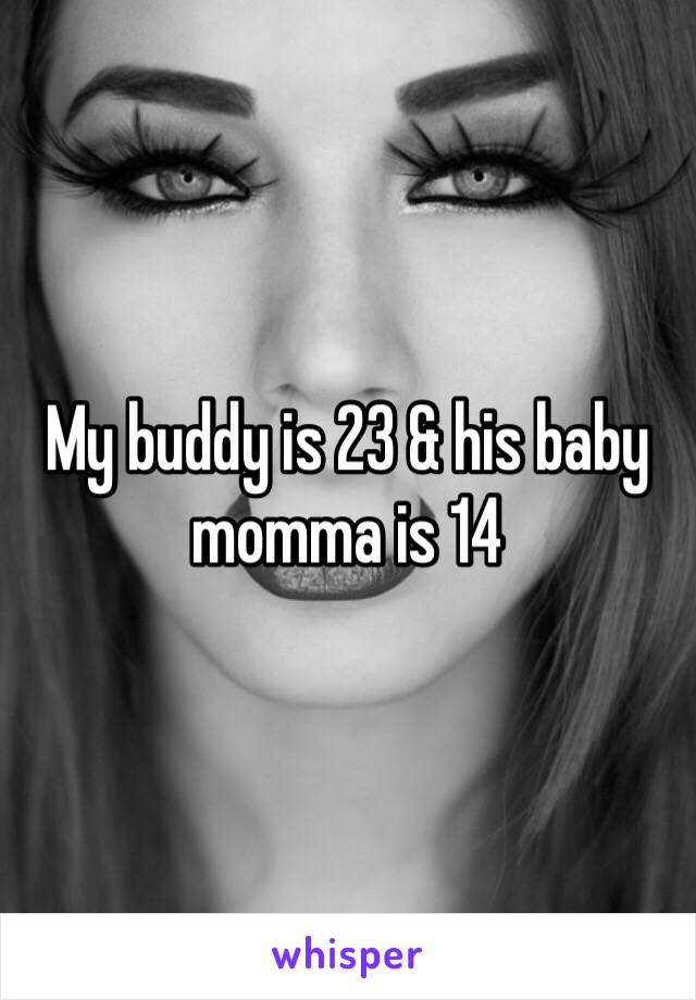 My buddy is 23 & his baby momma is 14