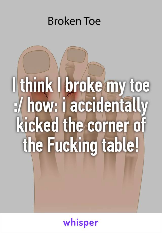 I think I broke my toe :/ how: i accidentally kicked the corner of the Fucking table!