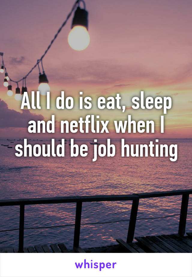 All I do is eat, sleep and netflix when I should be job hunting 