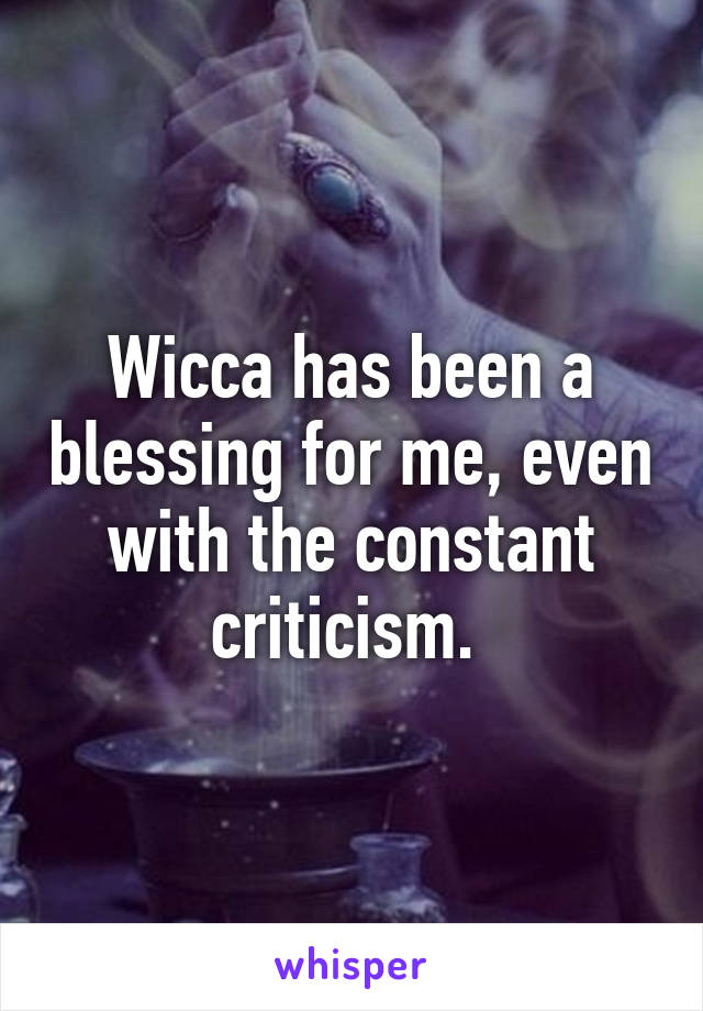 Wicca has been a blessing for me, even with the constant criticism. 