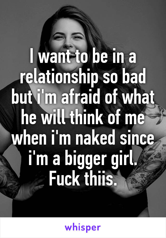 I want to be in a relationship so bad but i'm afraid of what he will think of me when i'm naked since i'm a bigger girl.
Fuck thiis.