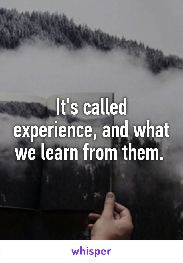 It's called experience, and what we learn from them. 