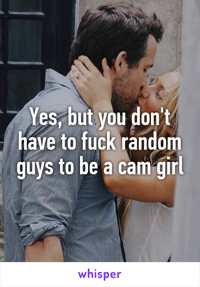 Yes, but you don't have to fuck random guys to be a cam girl