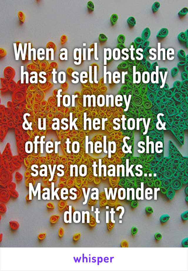 When a girl posts she has to sell her body for money
& u ask her story & offer to help & she says no thanks...
Makes ya wonder don't it?