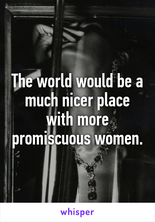 The world would be a much nicer place with more promiscuous women.