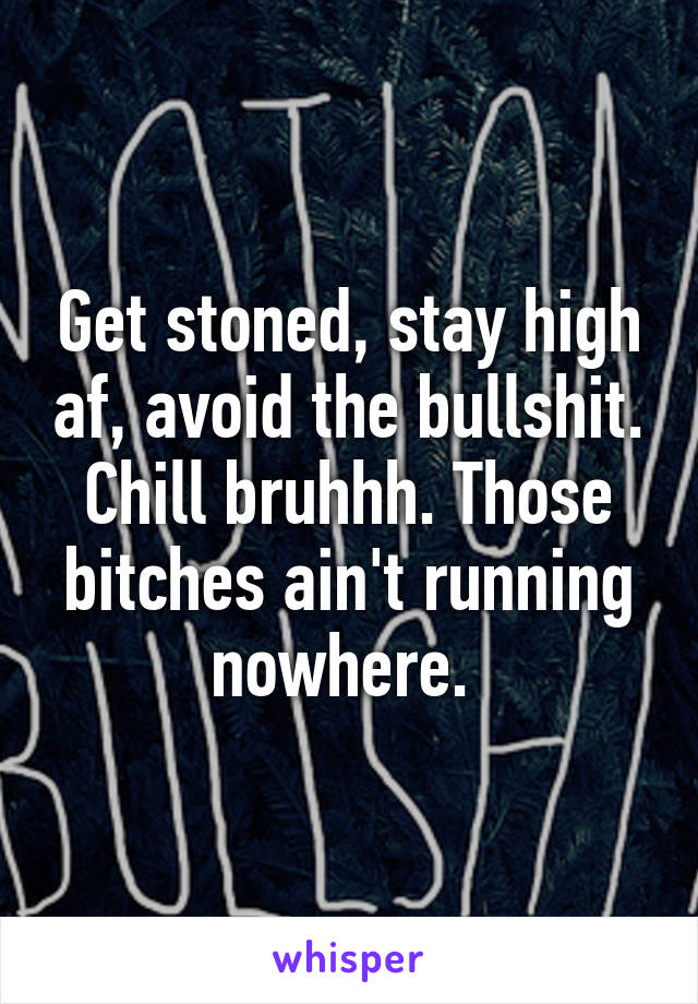 Get stoned, stay high af, avoid the bullshit. Chill bruhhh. Those bitches ain't running nowhere. 