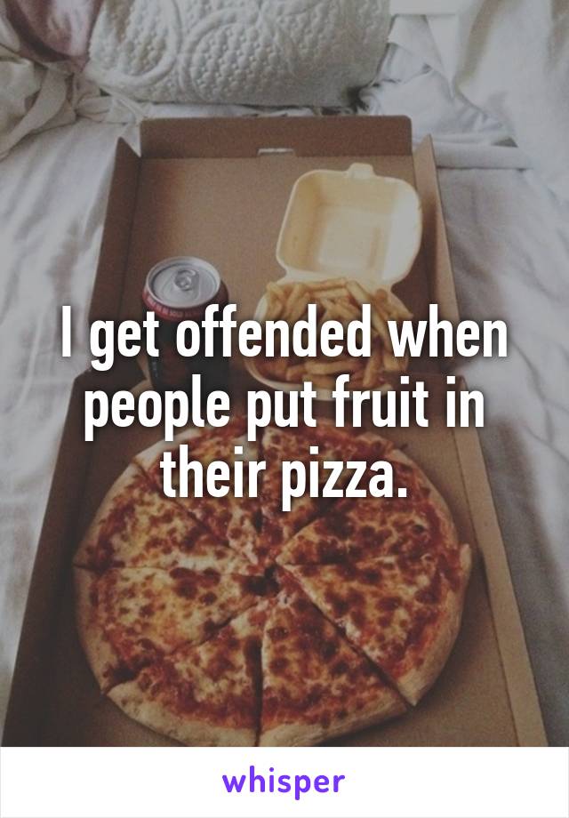 I get offended when people put fruit in their pizza.