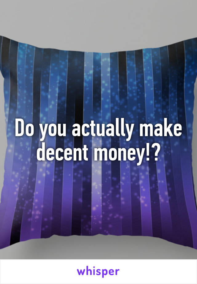 Do you actually make decent money!?