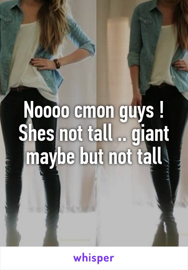 Noooo cmon guys ! Shes not tall .. giant maybe but not tall