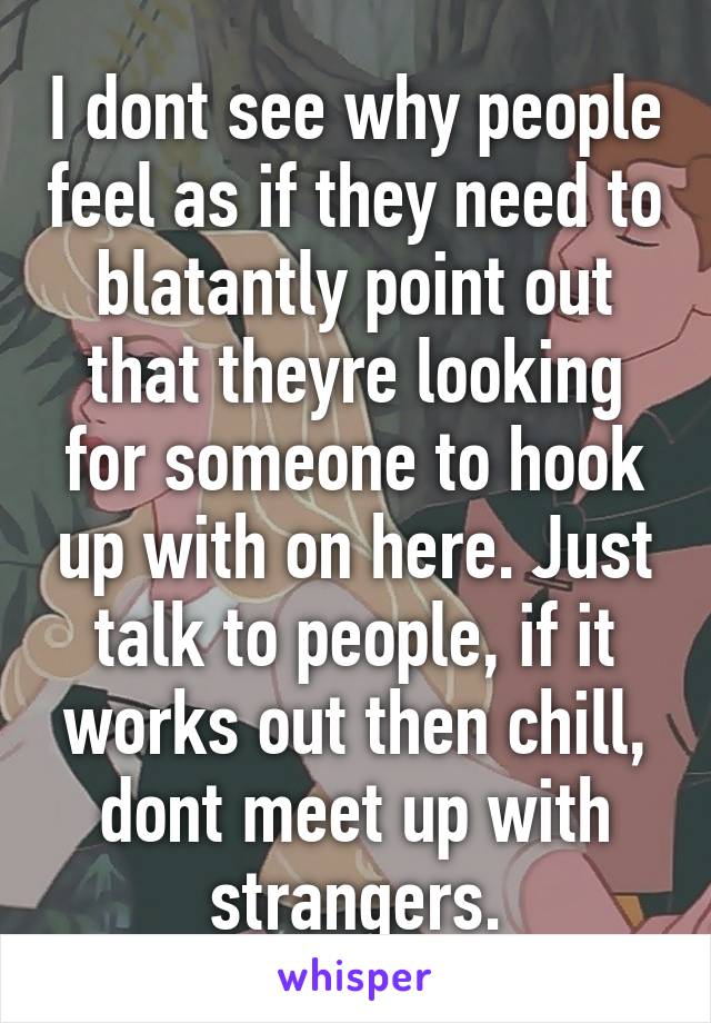 I dont see why people feel as if they need to blatantly point out that theyre looking for someone to hook up with on here. Just talk to people, if it works out then chill, dont meet up with strangers.