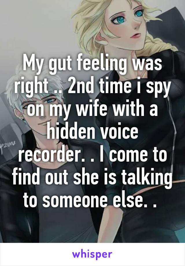 My gut feeling was right .. 2nd time i spy on my wife with a hidden voice recorder. . I come to find out she is talking to someone else. . 