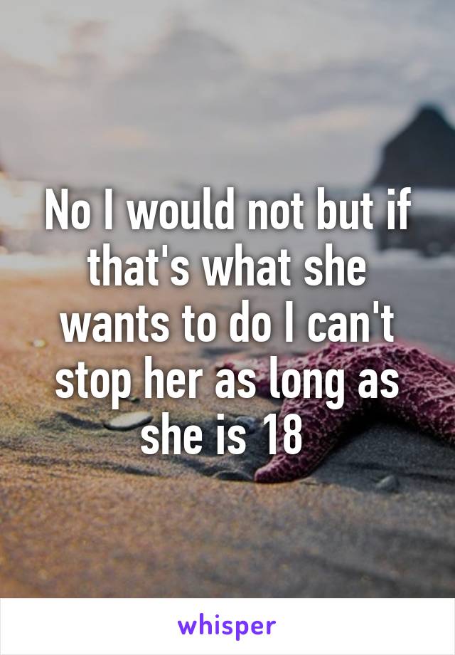 No I would not but if that's what she wants to do I can't stop her as long as she is 18 