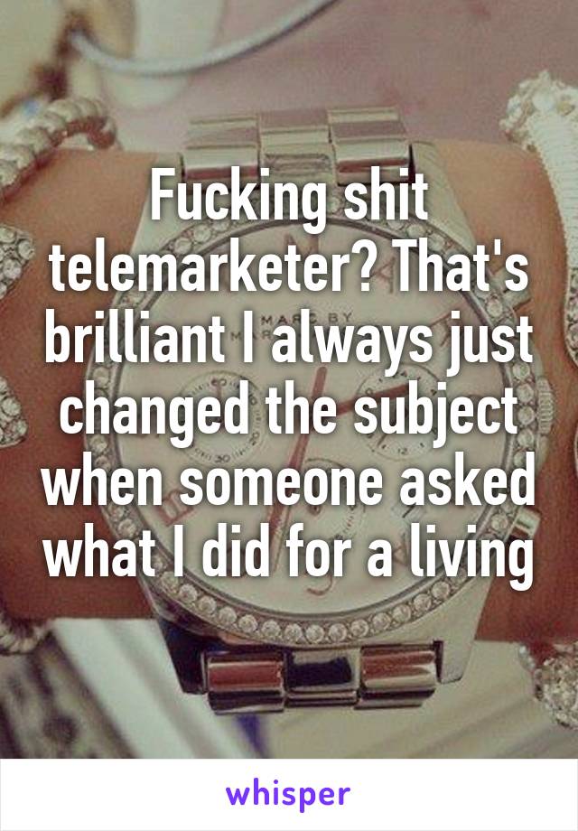 Fucking shit telemarketer? That's brilliant I always just changed the subject when someone asked what I did for a living 