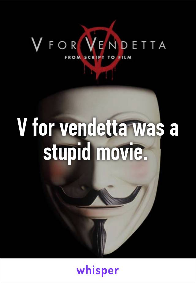 V for vendetta was a stupid movie. 