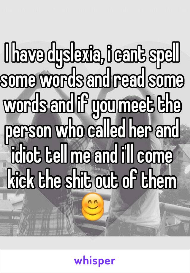 I have dyslexia, i cant spell some words and read some words and if you meet the person who called her and idiot tell me and i'll come kick the shit out of them 😊