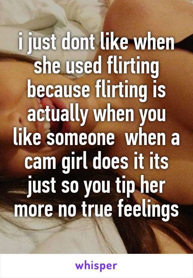 i just dont like when she used flirting because flirting is actually when you like someone  when a cam girl does it its just so you tip her more no true feelings 