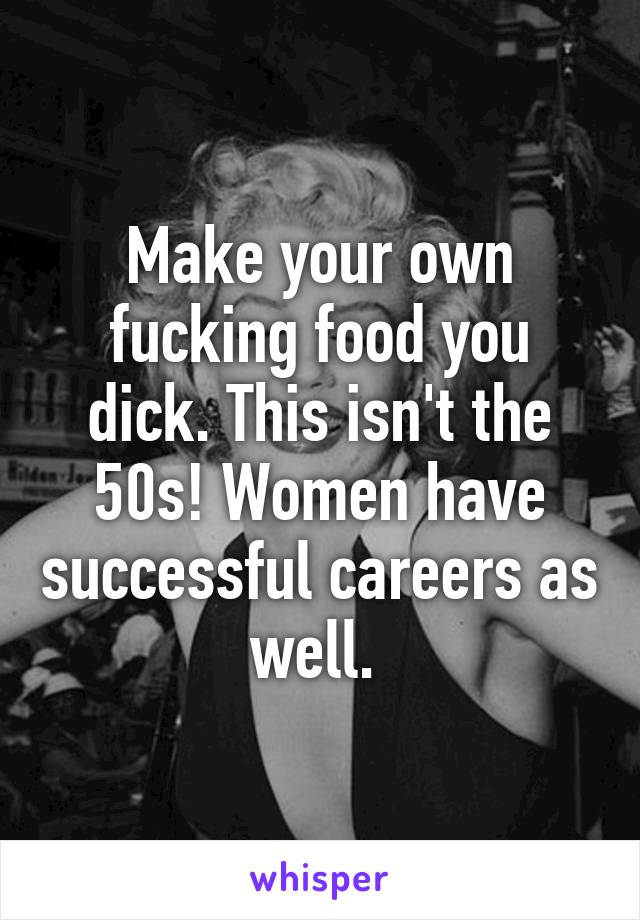 Make your own fucking food you dick. This isn't the 50s! Women have successful careers as well. 