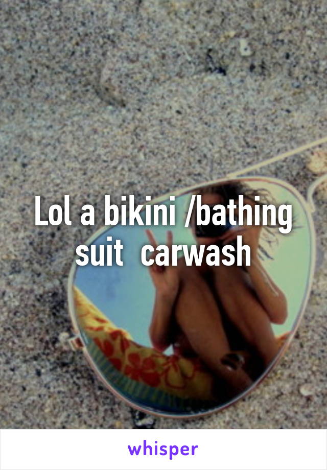 Lol a bikini /bathing suit  carwash