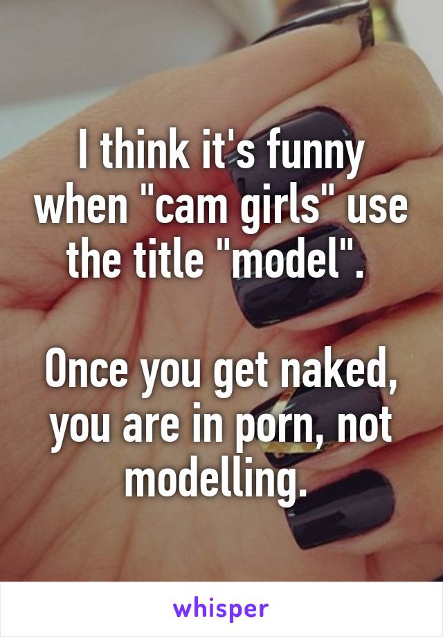 I think it's funny when "cam girls" use the title "model". 

Once you get naked, you are in porn, not modelling. 