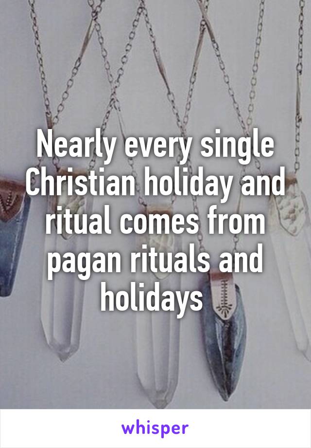 Nearly every single Christian holiday and ritual comes from pagan rituals and holidays 