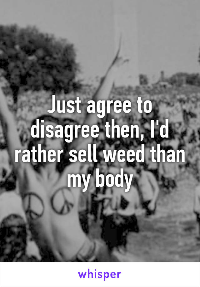 Just agree to disagree then, I'd rather sell weed than my body