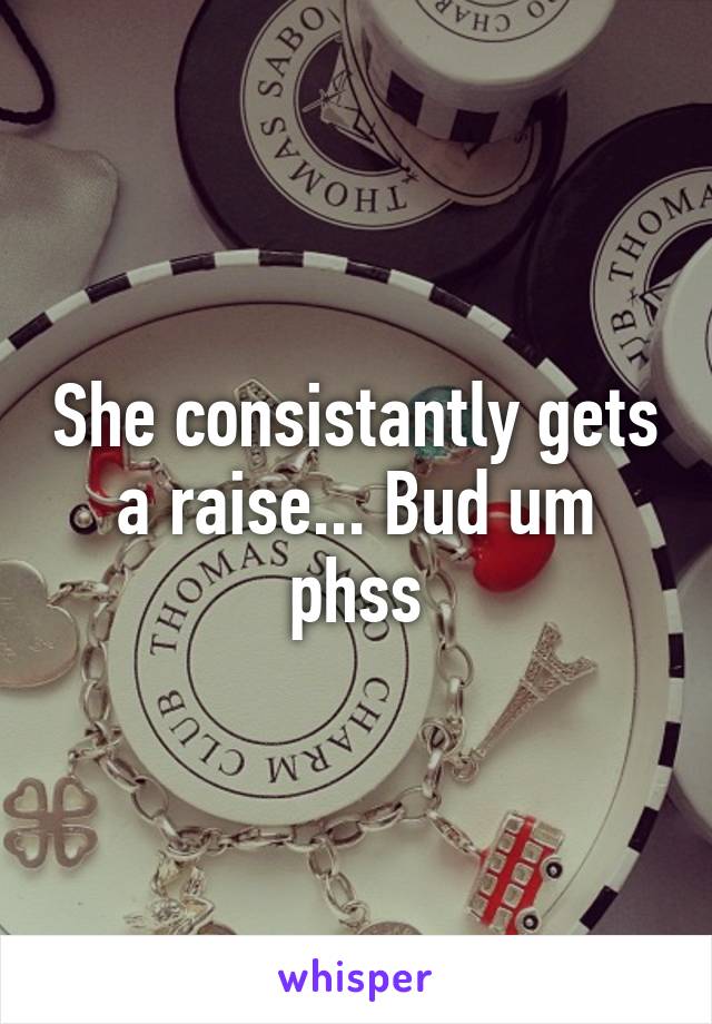 She consistantly gets a raise... Bud um phss