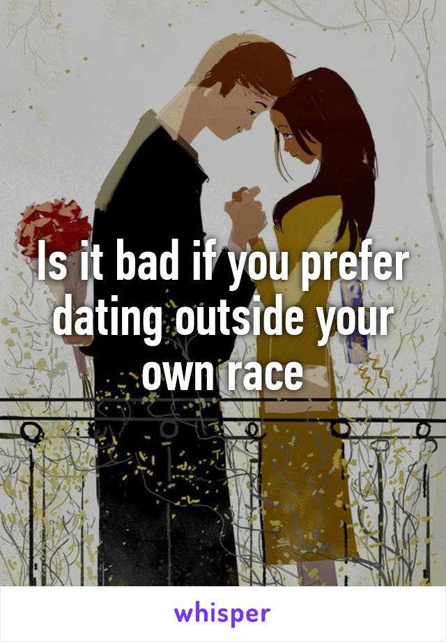 Is it bad if you prefer dating outside your own race