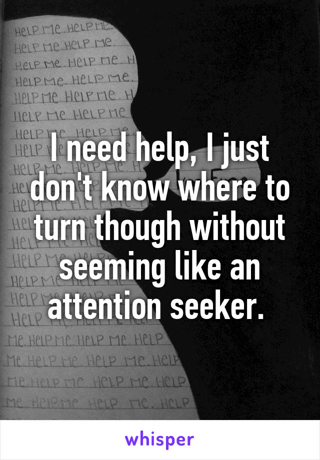 I need help, I just don't know where to turn though without seeming like an attention seeker. 