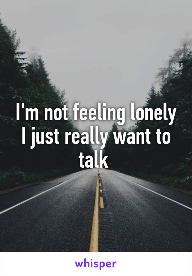 I'm not feeling lonely I just really want to talk 