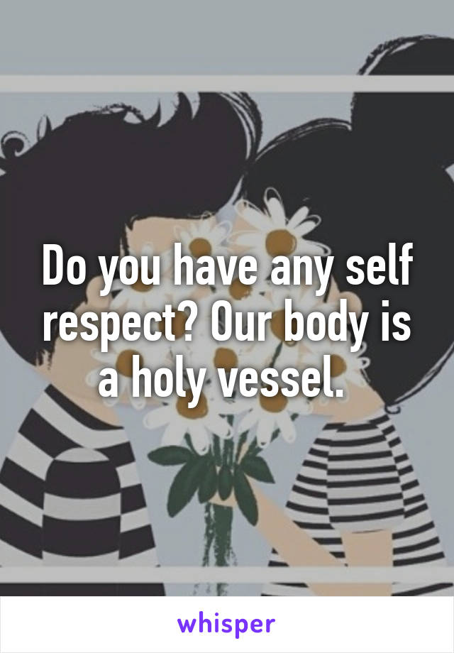 Do you have any self respect? Our body is a holy vessel. 