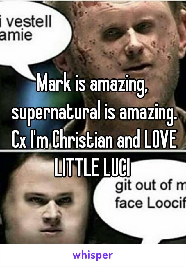 Mark is amazing, supernatural is amazing. Cx I'm Christian and LOVE LITTLE LUCI 