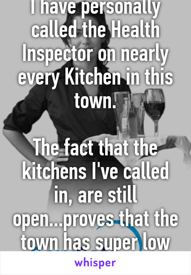 I have personally called the Health Inspector on nearly every Kitchen in this town.

The fact that the kitchens I've called in, are still open...proves that the town has super low standards.