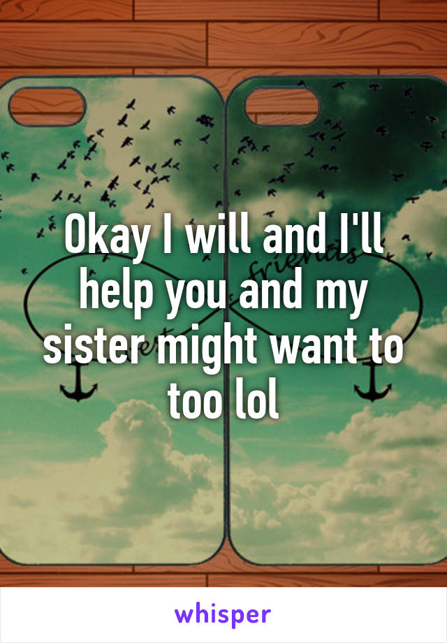 Okay I will and I'll help you and my sister might want to too lol