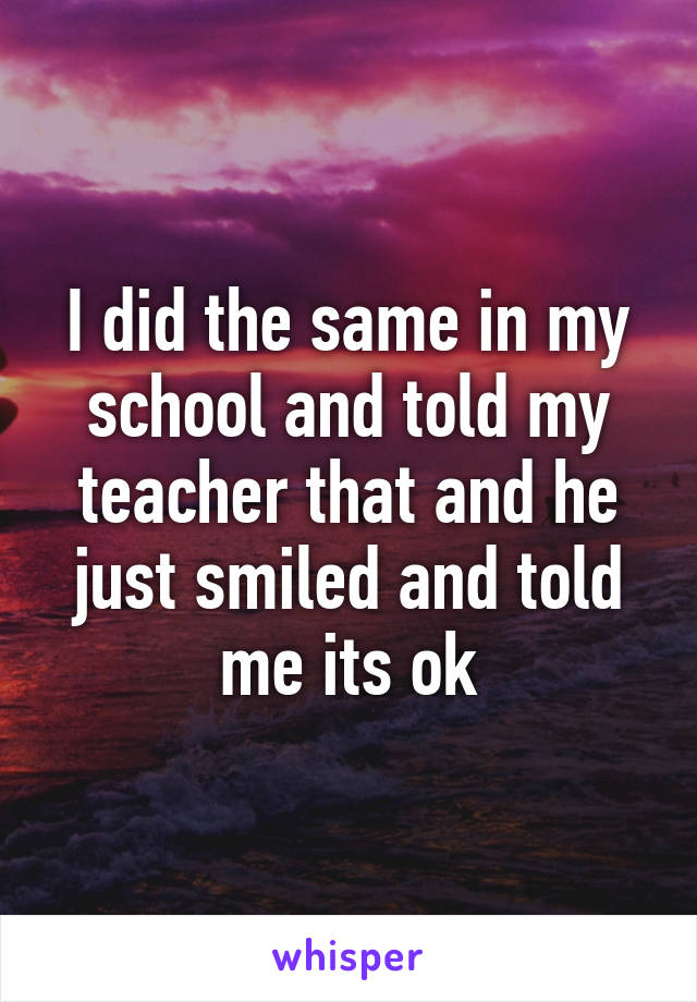 I did the same in my school and told my teacher that and he just smiled and told me its ok