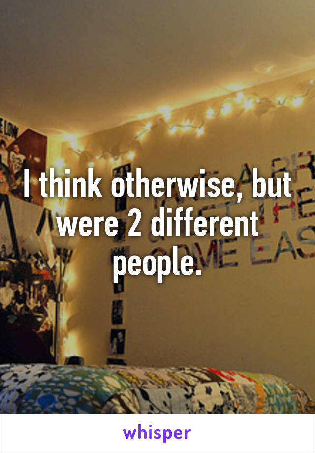 I think otherwise, but were 2 different people.