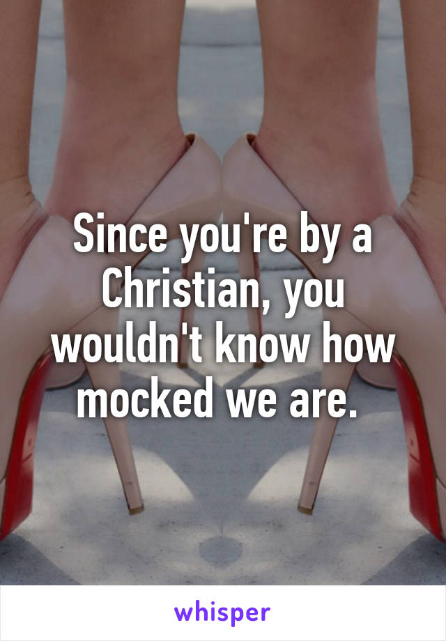 Since you're by a Christian, you wouldn't know how mocked we are. 