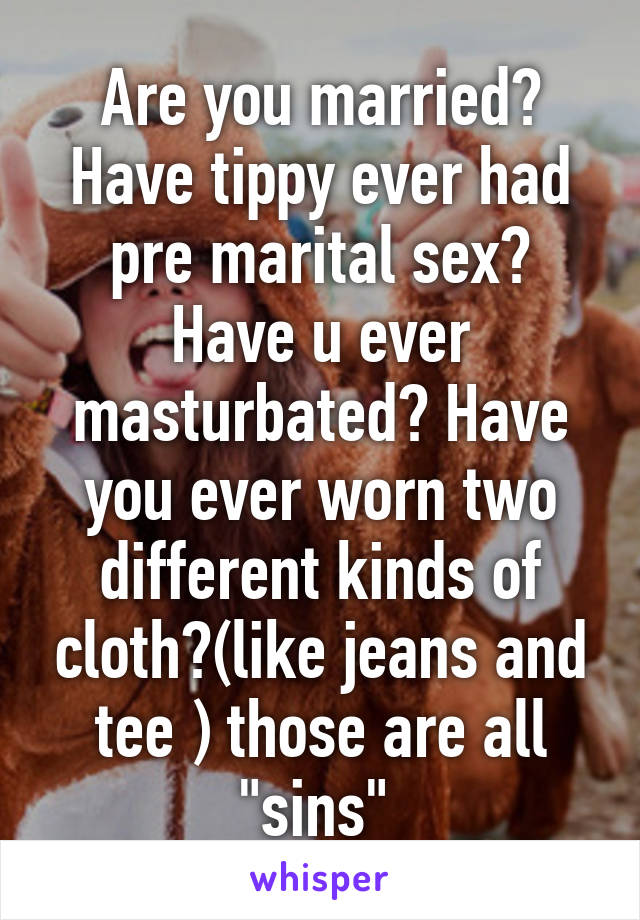 Are you married? Have tippy ever had pre marital sex? Have u ever masturbated? Have you ever worn two different kinds of cloth?(like jeans and tee ) those are all "sins" 