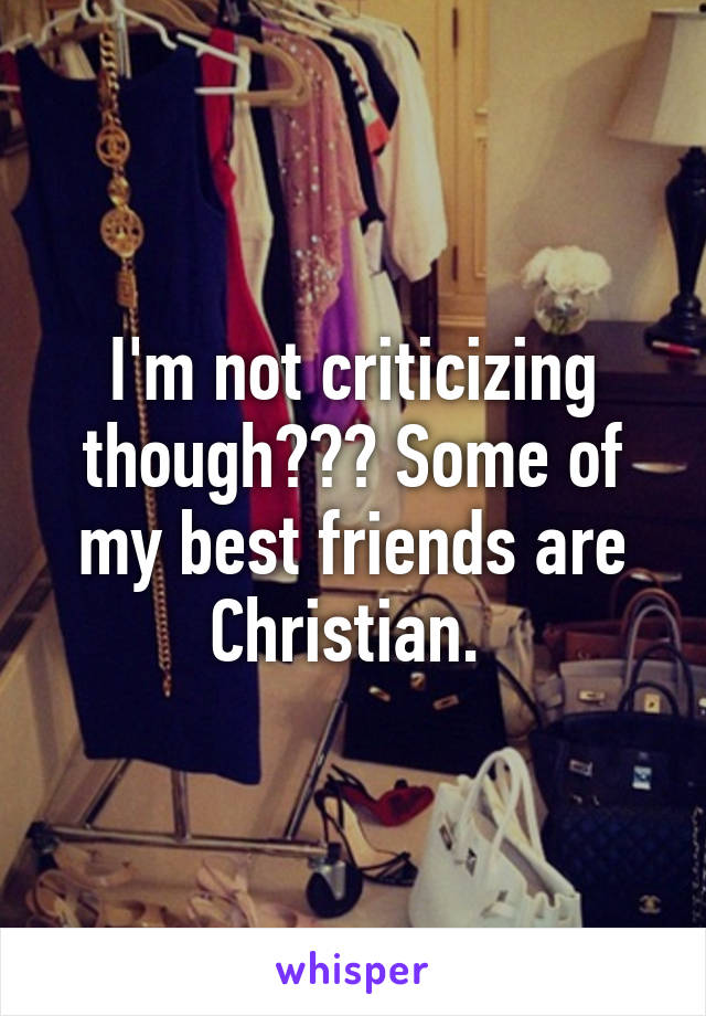 I'm not criticizing though??? Some of my best friends are Christian. 