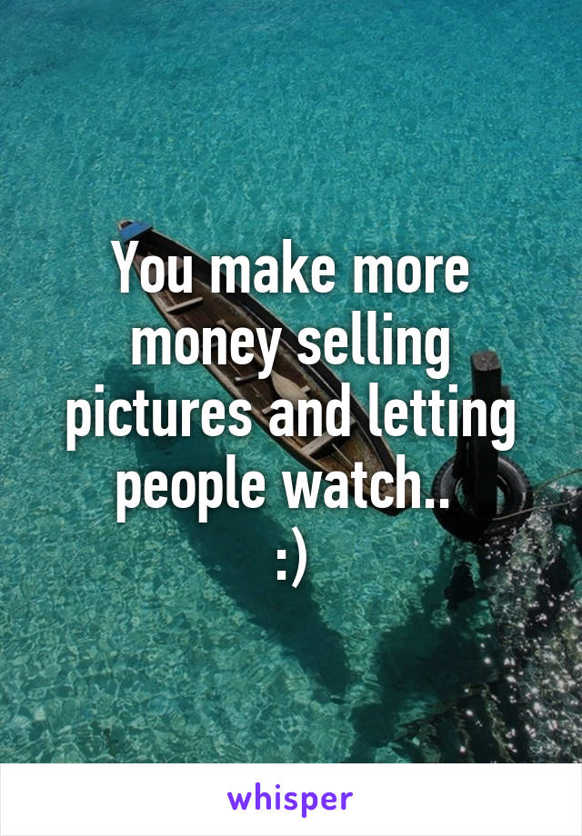 You make more money selling pictures and letting people watch.. 
:)