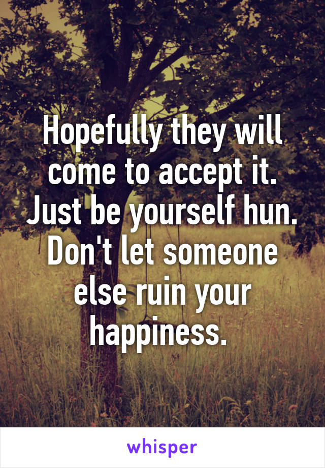 Hopefully they will come to accept it. Just be yourself hun. Don't let someone else ruin your happiness. 