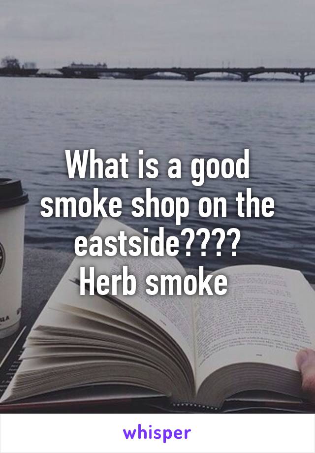 What is a good smoke shop on the eastside????
Herb smoke 