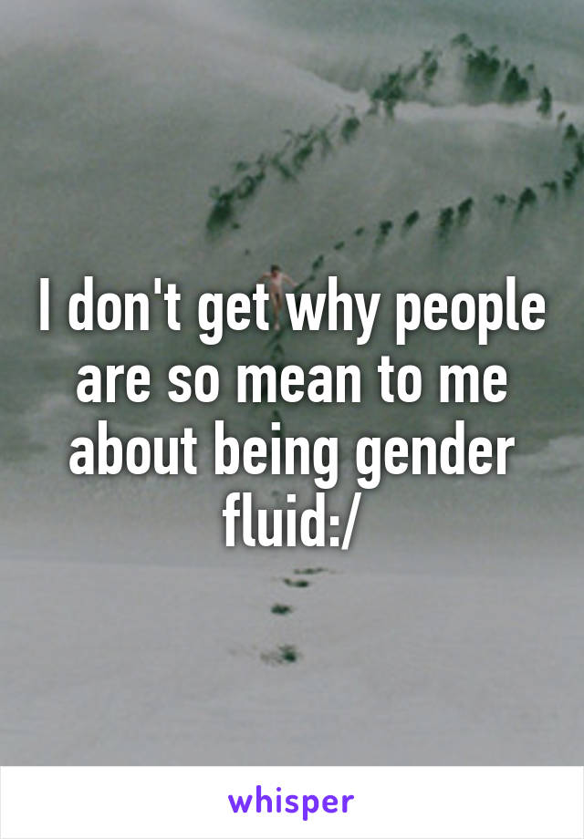 I don't get why people are so mean to me about being gender fluid:/