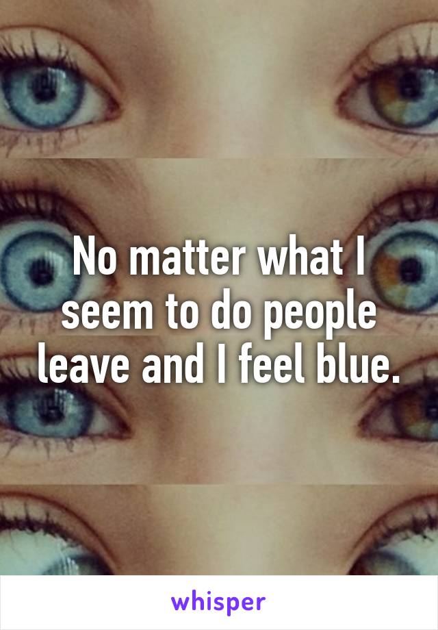 No matter what I seem to do people leave and I feel blue.