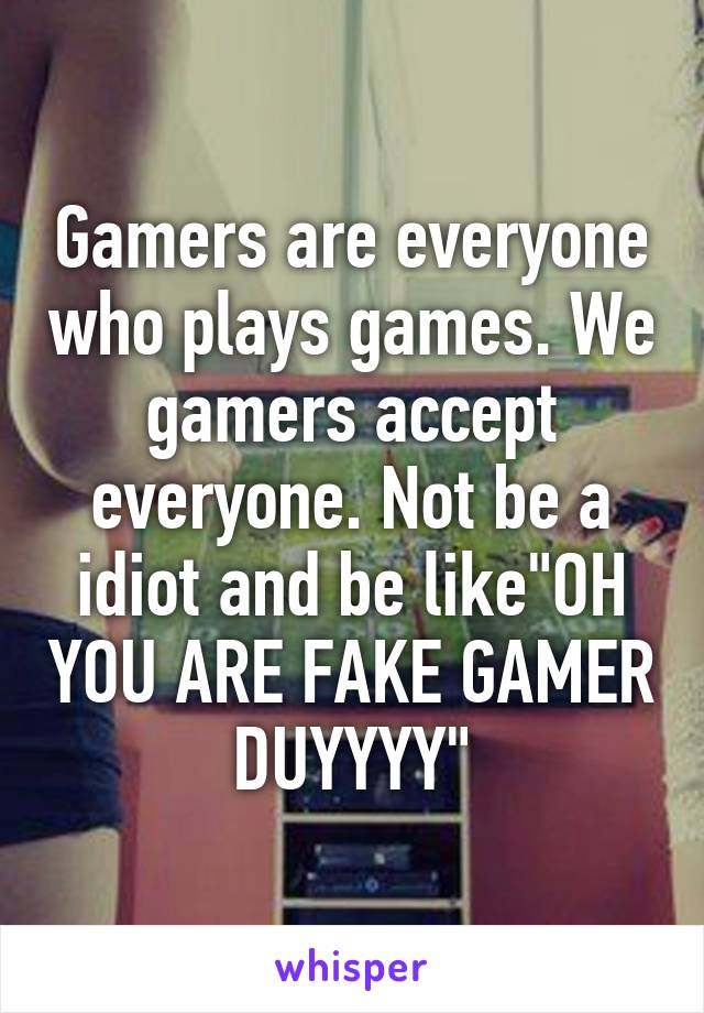 Gamers are everyone who plays games. We gamers accept everyone. Not be a idiot and be like"OH YOU ARE FAKE GAMER DUYYYY"