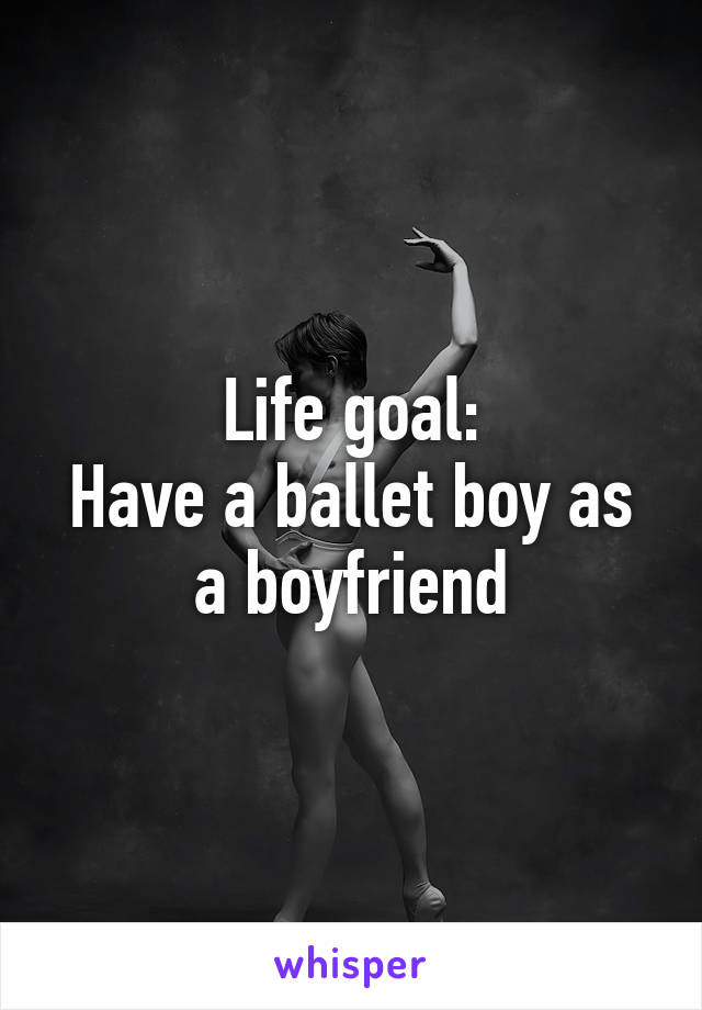 Life goal:
Have a ballet boy as a boyfriend